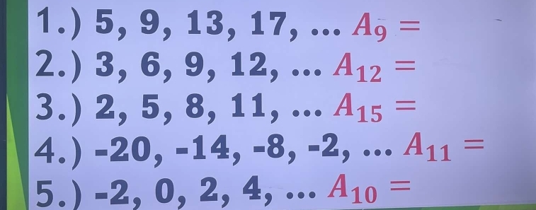 1.) 5, 9, 13, 17, ... A_9=
2.) 3, 6, 9, 12, ... A_12=
3.) 2, 5, 8, 11, ... A_15=
4.) - O(, -14, -8, -2, 
2
exists 9. 
5.) 2, 0, , 2, 4, ... A_10=