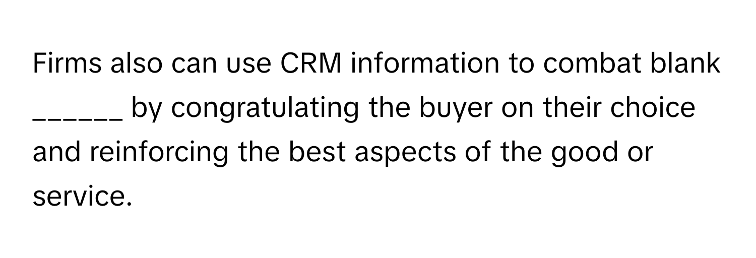 Firms also can use CRM information to combat blank ______ by congratulating the buyer on their choice and reinforcing the best aspects of the good or service.