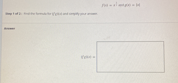 f(x)=x^(frac 3)2 and g(x)=|x|
Step 1 of 2 : Find the formula for (fg)(x) and simplify your answer.
Answer