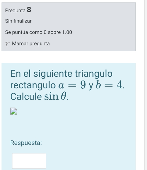 Pregunta 8 
Sin finalizar 
Se puntúa como 0 sobre 1.00
Marcar pregunta 
En el siguiente triangulo 
rectangulo a=9 y b=4. 
Calcule sin θ. 
Respuesta: