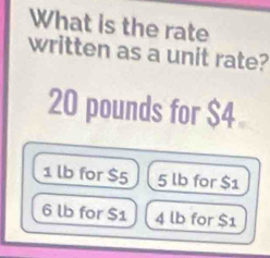 What is the rate
written as a unit rate?
20 pounds for $4
1 lb for $5 5 lb for $1
6 lb for $1 4 lb for $1