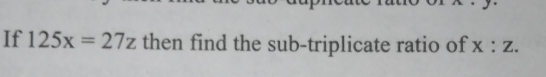 If 125x=27z then find the sub-triplicate ratio of x:z