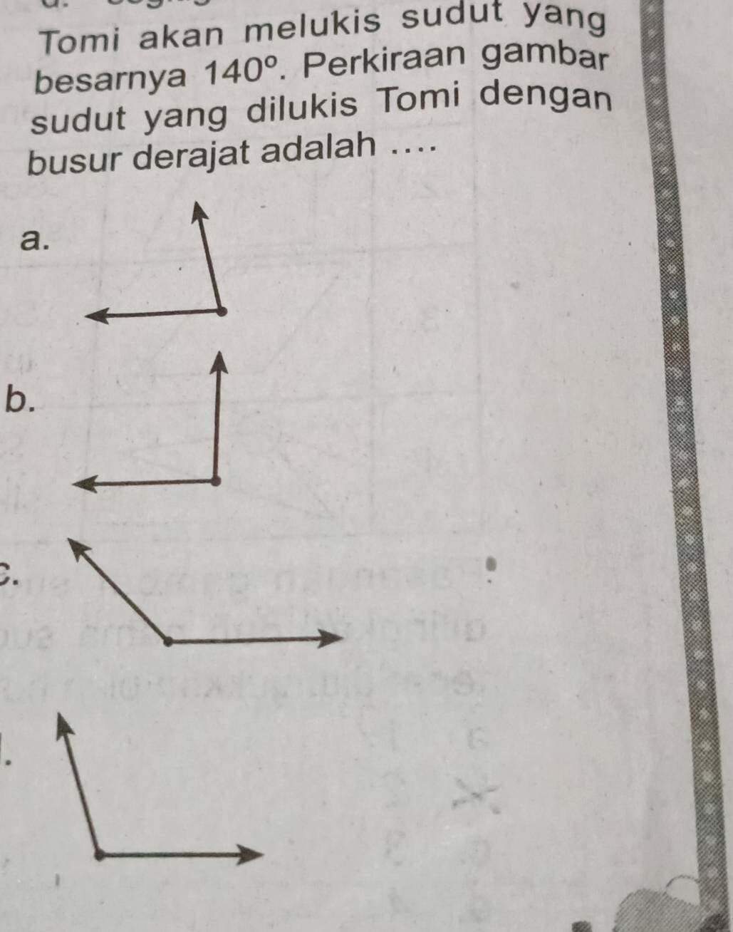 Tomi akan melukis sudut yang 
besarnya 140°. Perkiraan gambar 
sudut yang dilukis Tomi dengan 
busur derajat adalah .... 
a. 
b. 
C.