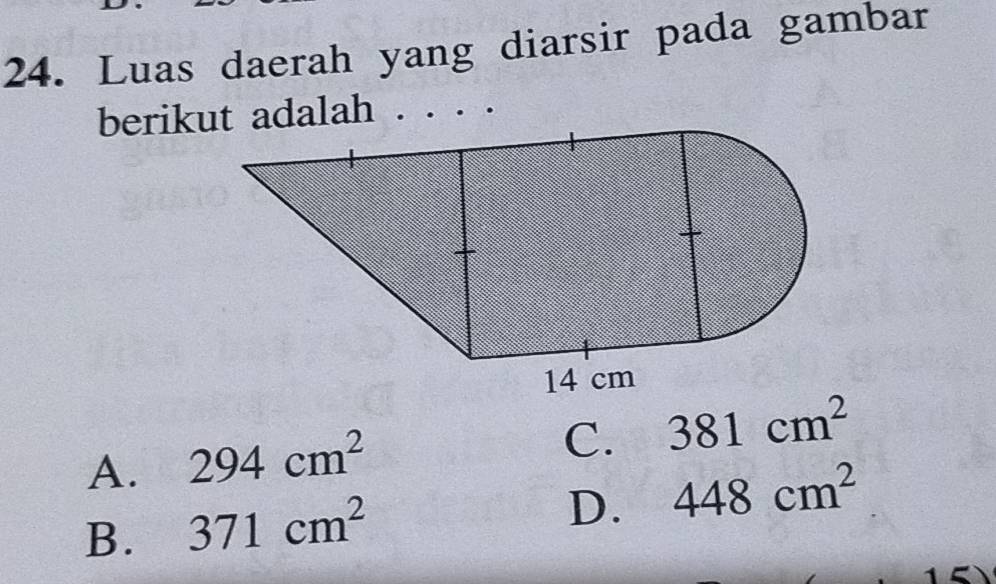 Luas daerah yang diarsir pada gambar
berikut adalah . . . . .
A. 294cm^2
C. 381cm^2
B. 371cm^2
D. 448cm^2