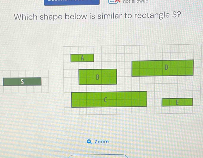 not allowed 
Which shape below is similar to rectangle S? 
A
D
B
S
F 
Zoom