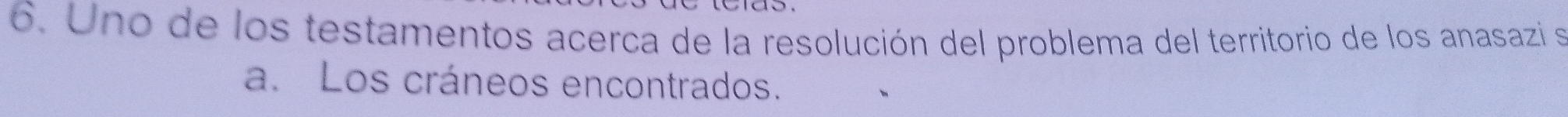 Uno de los testamentos acerca de la resolución del problema del territorio de los anasazi se 
a. Los cráneos encontrados.