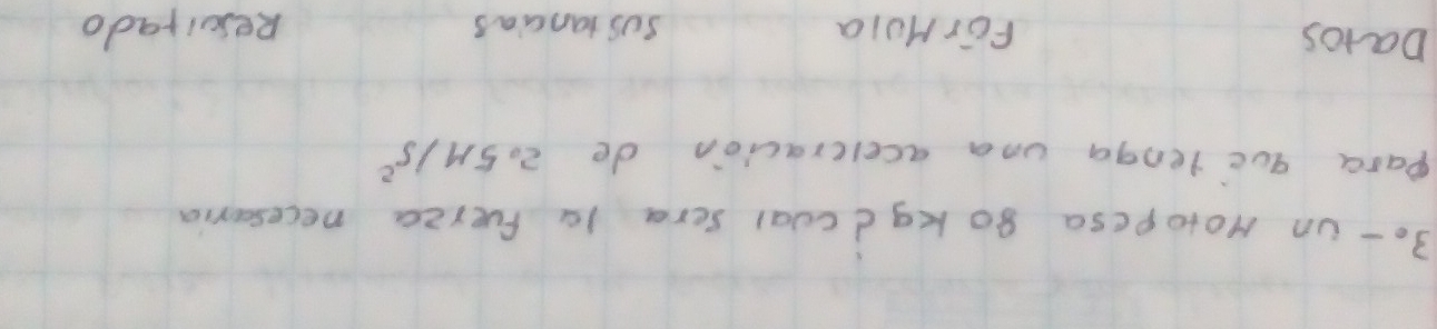 3o- un Hotopesa 8o kgdcoal sera 10 fuerza necesoria 
para que lenga una aceleracion de 2.5M/s^2
Datos FērHuia suS tancias Reslrado