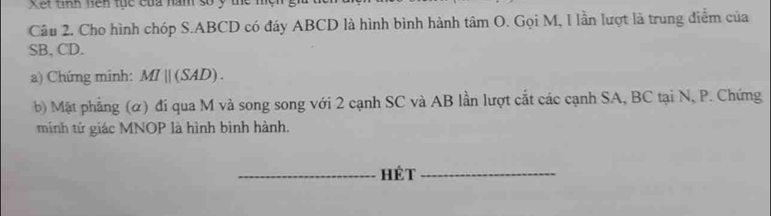 Xết tỉnh nện tục của năm số y 
Câu 2. Cho hình chóp S. ABCD có đáy ABCD là hình bình hành tâm O. Gọi M, l lần lượt là trung điểm của
SB, CD. 
a) Chứng minh: MIparallel (SAD). 
b) Mặt phẳng (α) đi qua M và song song với 2 cạnh SC và AB lần lượt cắt các cạnh SA, BC tại N, P. Chứng 
minh tứ giác MNOP là hình bình hành. 
_hét_