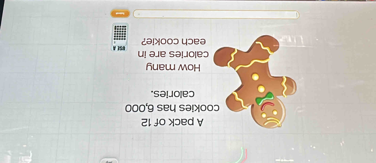 A pack of 12
ookies has 6,000
calories. 
How many 
calories are in 
USEA 
each cookie?