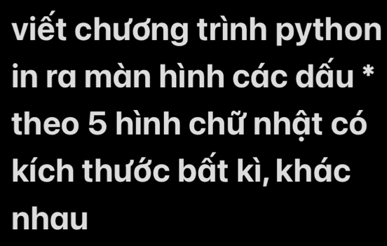 viết chương trình python 
in ra màn hình các dấu * 
theo 5 hình chữ nhật có 
kích thước bất kì, khác 
nhau