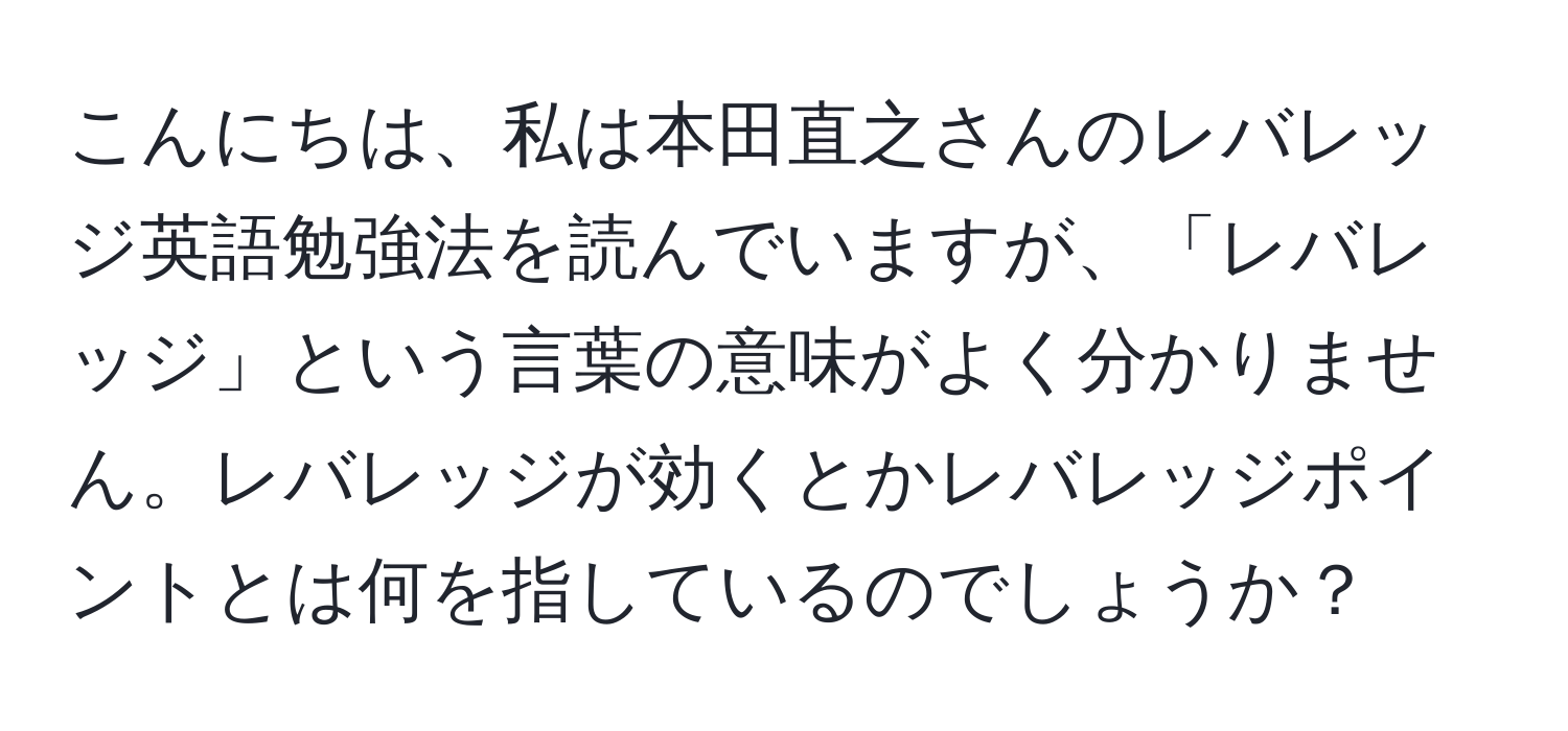 こんにちは、私は本田直之さんのレバレッジ英語勉強法を読んでいますが、「レバレッジ」という言葉の意味がよく分かりません。レバレッジが効くとかレバレッジポイントとは何を指しているのでしょうか？