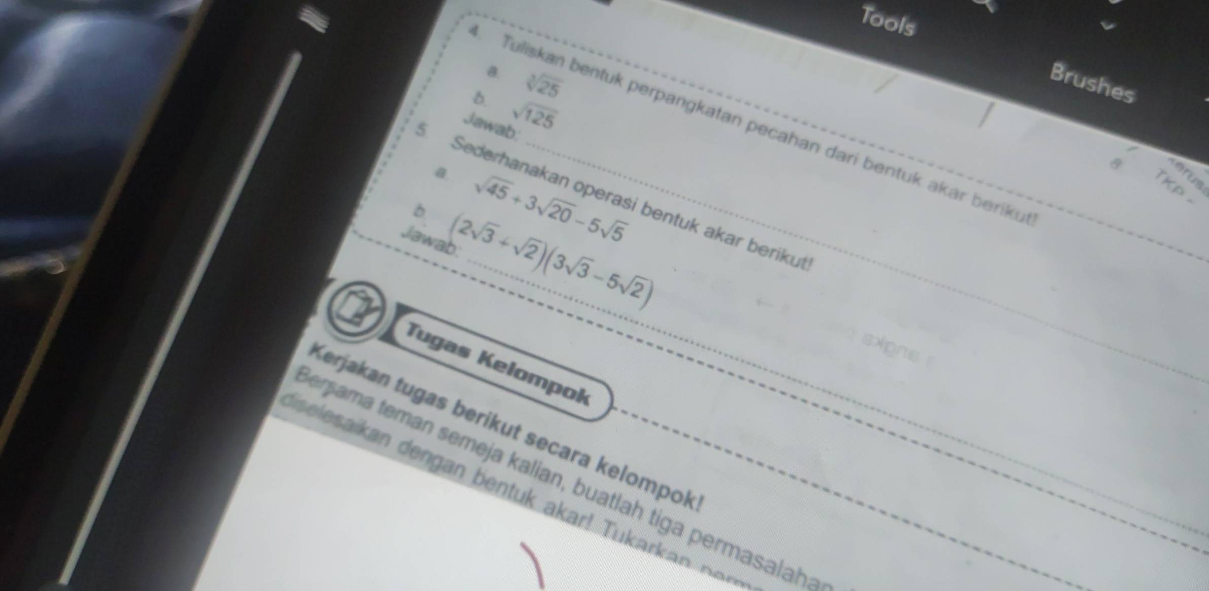 Tools 
a sqrt[3](25)
Brushes 
6. sqrt(125)
Tuliskan bentuk perpangkatan pecahan dari bentuk akar beriku 
Jawab. 
erus 
a. sqrt(45)+3sqrt(20)-5sqrt(5) __TKp 
Sederhanakan operasi bentuk akar berikut 
Jawal 
b. (2sqrt(3)+sqrt(2))(3sqrt(3)-5sqrt(2)) _ 
a Tugas Kelompok_ 
_ 
_ 
sxpng 
_ 
_ 
Kerjakan tugas berikut secara kelompok 
persama teman semeja kalian, buatlah tiga permasalah: 
iselesaikan dengan bentuk akar! Tukarkan n en