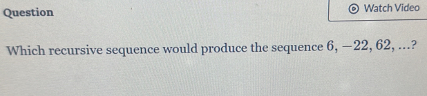 Question Watch Video 
Which recursive sequence would produce the sequence 6, −22, 62, ...?