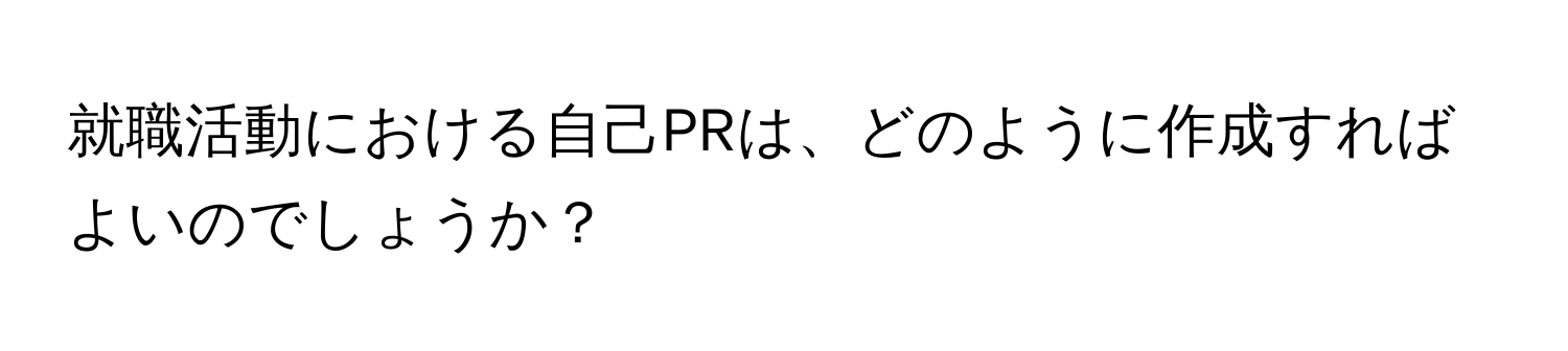 就職活動における自己PRは、どのように作成すればよいのでしょうか？