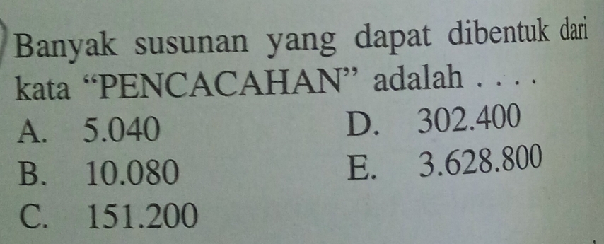 Banyak susunan yang dapat dibentuk dari
kata “PENCACAHAN” adalah . . . .
A. 5.040 D. 302.400
B. 10.080
E. 3.628.800
C. 151.200