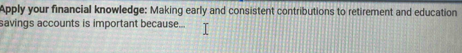 Apply your financial knowledge: Making early and consistent contributions to retirement and education 
savings accounts is important because...