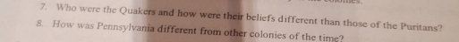 Who were the Quakers and how were their beliefs different than those of the Puritans? 
8. How was Pennsylvania different from other colonies of the time?
