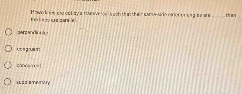 If two lines are cut by a transversal such that their same-side exterior angles are _then
the lines are parallel.
perpendicular
congruent
concurrent
supplementary