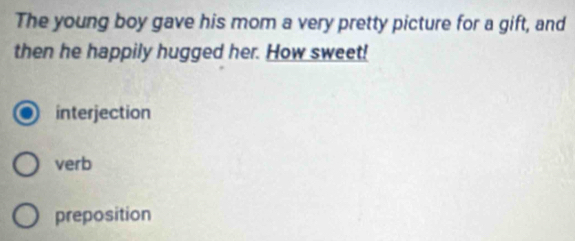 The young boy gave his mom a very pretty picture for a gift, and
then he happily hugged her. How sweet!
interjection
verb
preposition