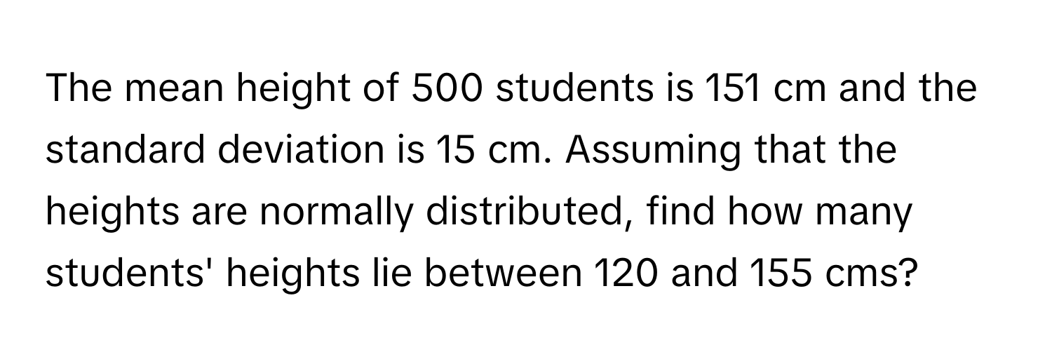 The mean height of 500 students is 151 cm and the standard deviation is 15 cm. Assuming that the heights are normally distributed, find how many students' heights lie between 120 and 155 cms?