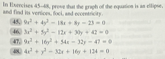 In Exercises 45-48, prove that the graph of the equation is an ellipse, 
and find its vertices, foci, and eccentricity. 
45. 9x^2+4y^2-18x+8y-23=0
46, 3x^2+5y^2-12x+30y+42=0
47. 9x^2+16y^2+54x-32y-47=0
48. 4x^2+y^2-32x+16y+124=0