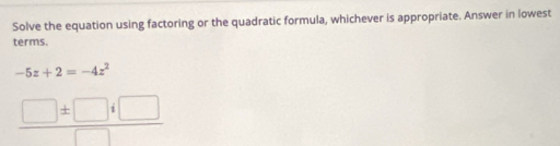 Solve the equation using factoring or the quadratic formula, whichever is appropriate. Answer in lowest 
terms.
-5z+2=-4z^2
 □ ± □ i□ /□  