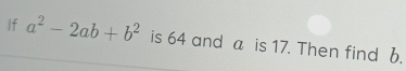 If a^2-2ab+b^2 is 64 and a is 17. Then find b.