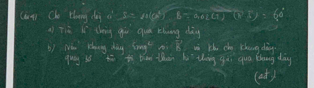 (ant) Cho Lhanng day c S=10(C^2)B=0.02(7)(π^2· B^2)=60°
a) Tiān lí thig giu qua khong day 
b) Nàu Klowing dày 8mg^2 vector B và khu cho khung dàg 
9 May3b° tā tì biàn luen hì thōng gùi qua khoug day 
12