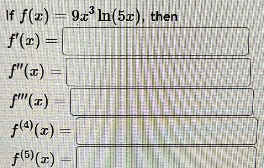 If f(x)=9x^3ln (5x) , then 
x=□ □ 
f'(x)= _  □ □ □ □
□ □
f''(x)=
IIIIIIII
f'''(x)=
□°
||□°
||
f^((4))(x)=
1:x+
-3^^
f^((5))(x)=
-3