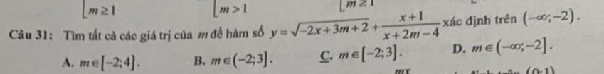 [m≥ 1
|m>1
[m≥ 1
Câu 31: Tìm tất cả các giá trị của m đề hàm số y=sqrt(-2x+3m+2)+ (x+1)/x+2m-4  xác định trên (-∈fty ;-2).
A. m∈ [-2;4]. B. m∈ (-2;3]. C. m∈ [-2;3]. D. m∈ (-∈fty ;-2].
(0-1)