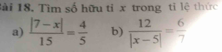 Tìm số hữu tỉ x trong tỉ lệ thức 
a)  (|7-x|)/15 = 4/5  b)  12/|x-5| = 6/7 