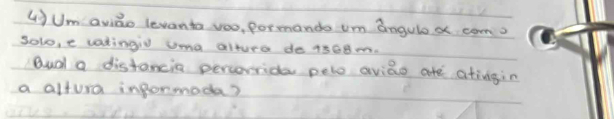 4)Um avido levanta voo, formando um angulox com? 
solo, e vatingiv Uma alture de 1568m. 
Budl a distancia percorrida pelo avio are atingin 
a altura informoda?