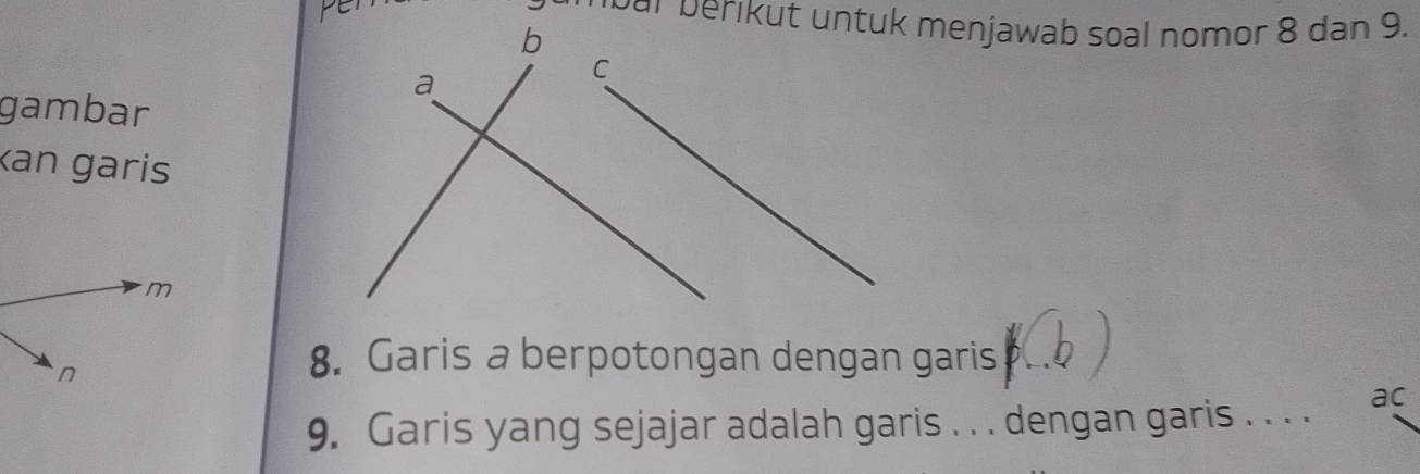 ar berikut untuk menjawab soal nomor 8 dan 9. 
gambar 
kan garis 
8. Garis a berpotongan dengan garis D
9. Garis yang sejajar adalah garis . . . dengan garis . . . . ac