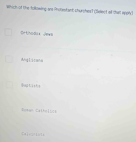 Which of the following are Protestant churches? (Select all that apply)
Orthodox Jews
Anglicans
Baptists
Roman Catholics
Calvinists