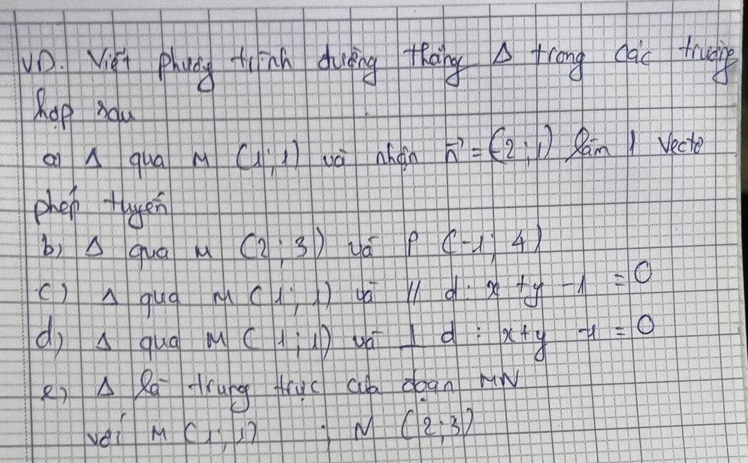 yo Vǎi phung tunh duāng thāng A trong dào tung 
hop Aau 
ai A qua M(1,1) vè hán vector n=(-2,1) Ram 1 Vecte 
phep tayer 
b)△ qua u (2;3) Uá P(-1,4)
()Aquq M(1,1) ya 11d x+y-1=0
dj A qug M(1;1) :x+y-1=0
⊥ d 
e) Delta l_Q- trung truc cub degn nw 
yei M(1,1)
N(2,3)