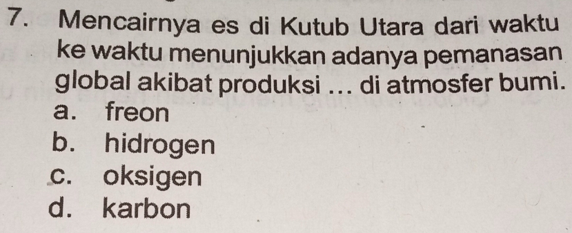 Mencairnya es di Kutub Utara dari waktu
ke waktu menunjukkan adanya pemanasan
global akibat produksi ... di atmosfer bumi.
a. freon
b. hidrogen
c. oksigen
d. karbon