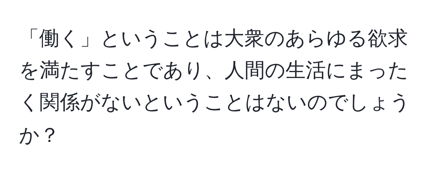 「働く」ということは大衆のあらゆる欲求を満たすことであり、人間の生活にまったく関係がないということはないのでしょうか？