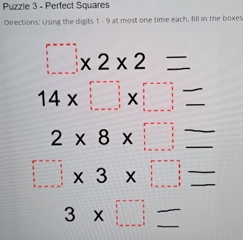 Puzzle 3 - Perfect Squares 
Directions: Using the digits 1 - 9 at most one time each, fill in the boxes
□ * 2* 2 _  _ 
__ 14* □ * □ = _
2* 8* □ = __
□ * 3* □ = ___
3* □ - __