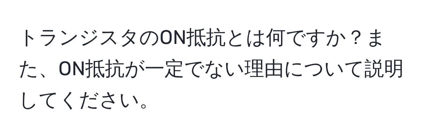 トランジスタのON抵抗とは何ですか？また、ON抵抗が一定でない理由について説明してください。