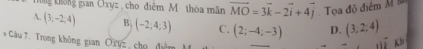 Kng không gian Oxyz , cho điễm M thòa mãn vector MO=3vector k-2vector i+4vector j Tọa độ điểm M
A. (3,-2,4) B. (-2;4;3) C. (2;-4;-3) D. (3,2,4) Kh
* Câu 7. Trong không gian Oxyz cho điễn