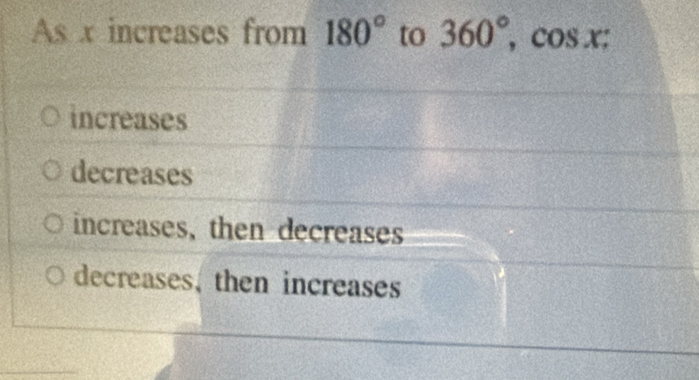 As x increases from 180° to 360°, cos x;
increases
decreases
increases, then decreases
decreases, then increases