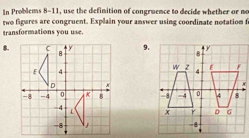 In Problems 8-11, use the definition of congruence to decide whether or no 
two figures are congruent. Explain your answer using coordinate notation f 
transformations you use. 
8. 
9.