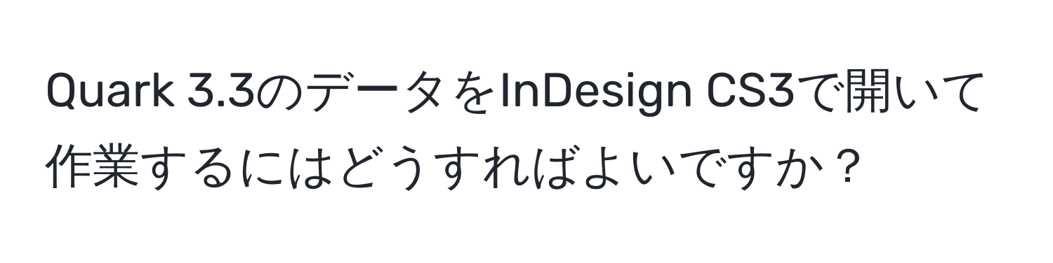 Quark 3.3のデータをInDesign CS3で開いて作業するにはどうすればよいですか？
