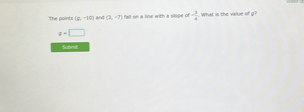 The points (g,-10) and (3,-7) fall on a line with a slope of - 3/4 . What is the value of g?
g=□
Submit