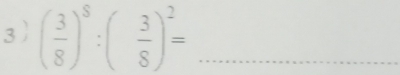 3 ( 3/8 )^8:( 3/8 )^2= _