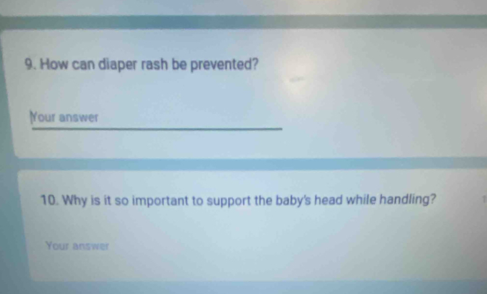 How can diaper rash be prevented? 
Your answer 
10. Why is it so important to support the baby's head while handling? 1 
Your answer