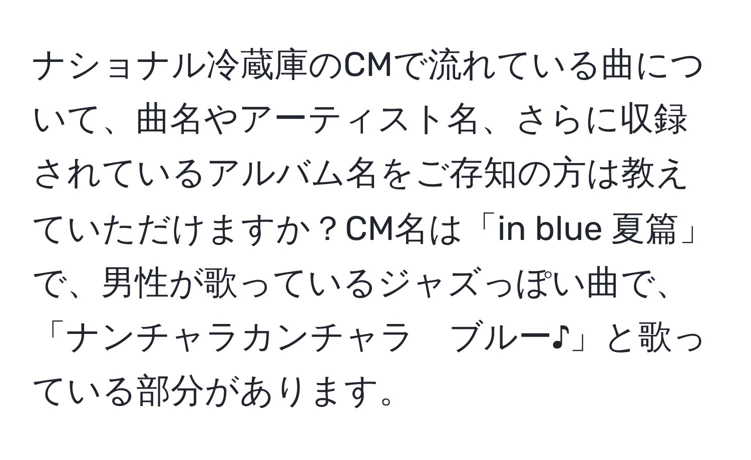 ナショナル冷蔵庫のCMで流れている曲について、曲名やアーティスト名、さらに収録されているアルバム名をご存知の方は教えていただけますか？CM名は「in blue 夏篇」で、男性が歌っているジャズっぽい曲で、「ナンチャラカンチャラ　ブルー♪」と歌っている部分があります。