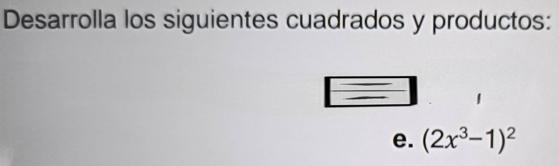 Desarrolla los siguientes cuadrados y productos: 
e. (2x^3-1)^2