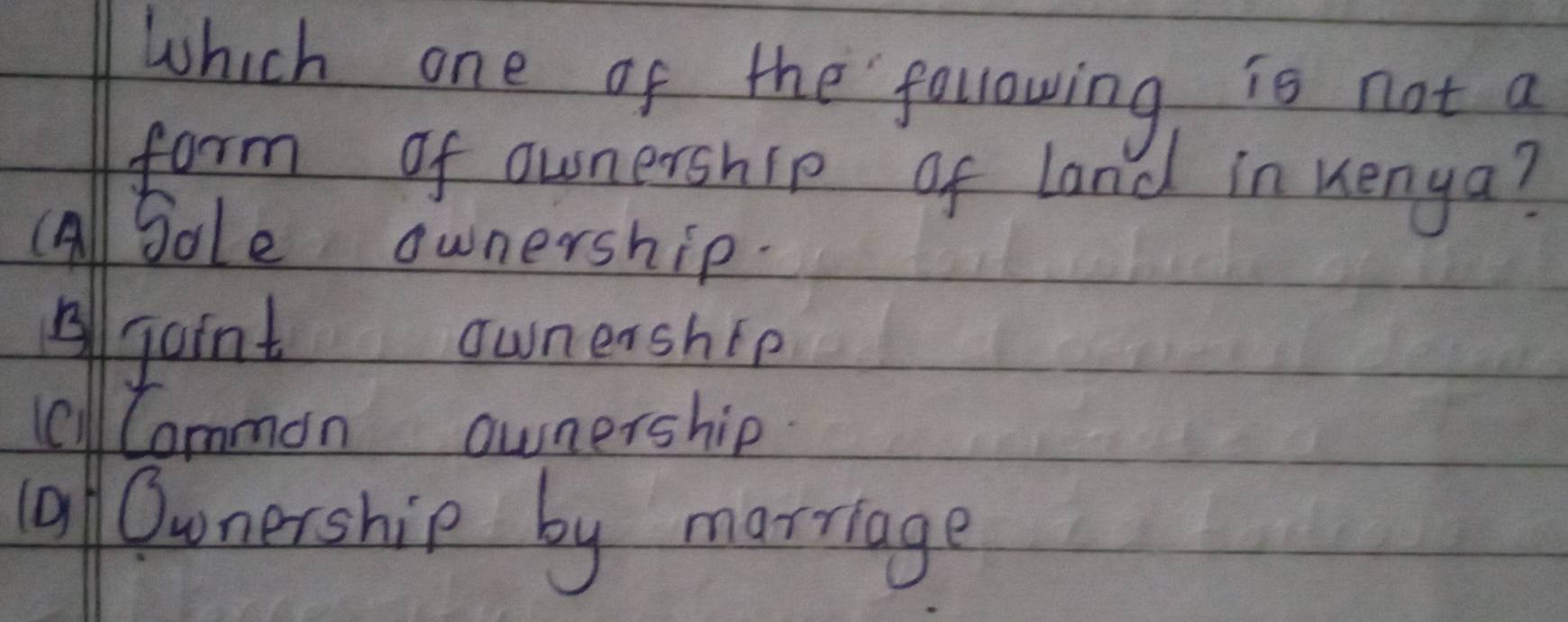 which one of the following is not a
form of ownership of land in Kenya?
cAll Jole ownership.
Aljoint owneaship
tallCommon ownership
1a Ounership by marriage