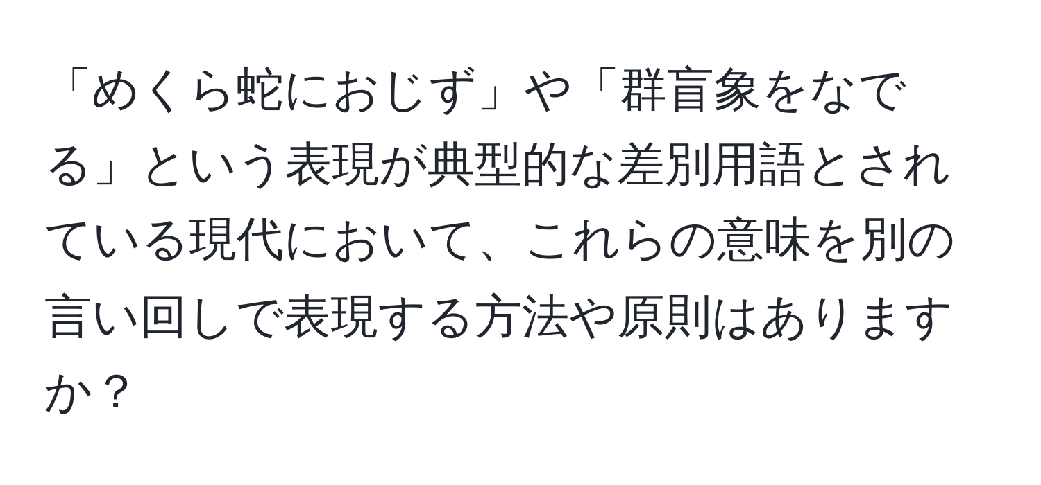 「めくら蛇におじず」や「群盲象をなでる」という表現が典型的な差別用語とされている現代において、これらの意味を別の言い回しで表現する方法や原則はありますか？